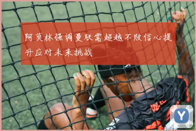 阿莫林强调曼联需超越不败信心提升应对未来挑战