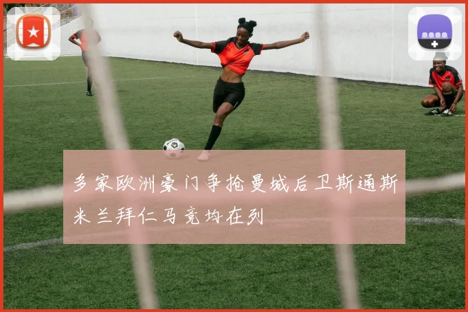 多家欧洲豪门争抢曼城后卫斯通斯米兰拜仁马竞均在列