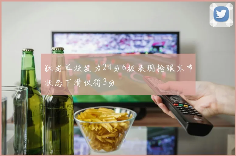 狄龙单核发力24分6板表现抢眼末节状态下滑仅得3分