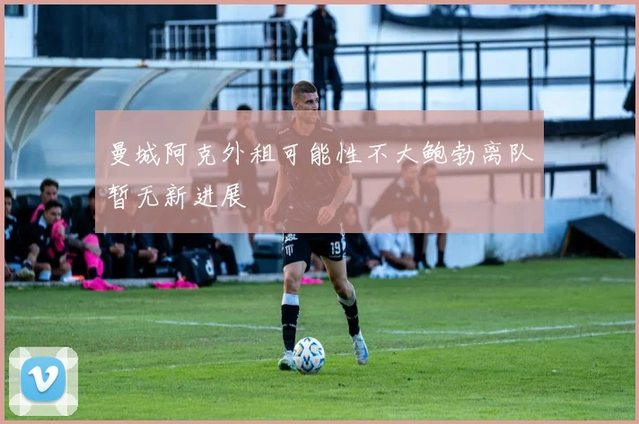 曼城阿克外租可能性不大鲍勃离队暂无新进展