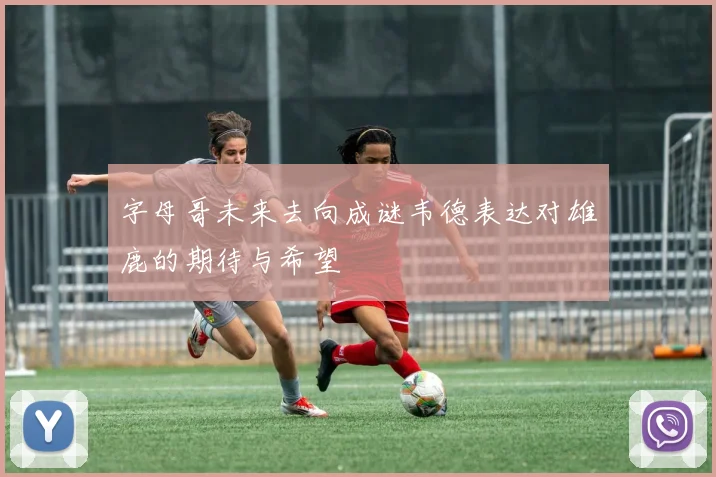 字母哥未来去向成谜韦德表达对雄鹿的期待与希望