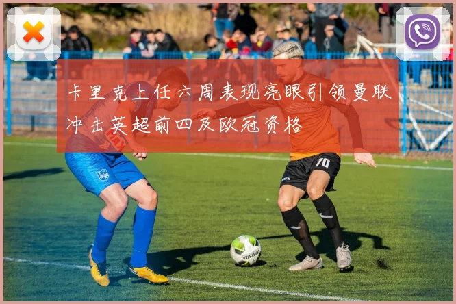 卡里克上任六周表现亮眼引领曼联冲击英超前四及欧冠资格