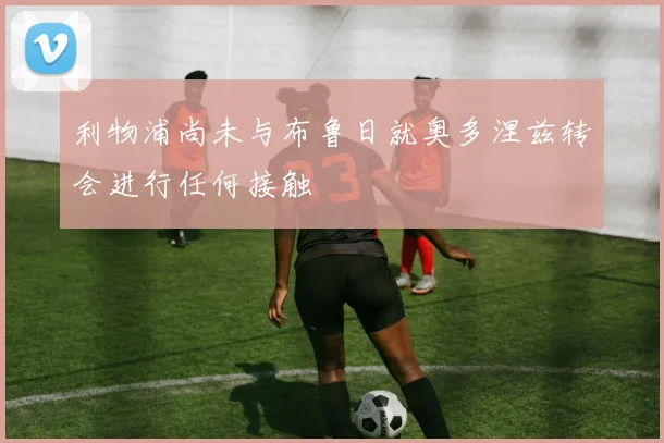 利物浦尚未与布鲁日就奥多涅兹转会进行任何接触
