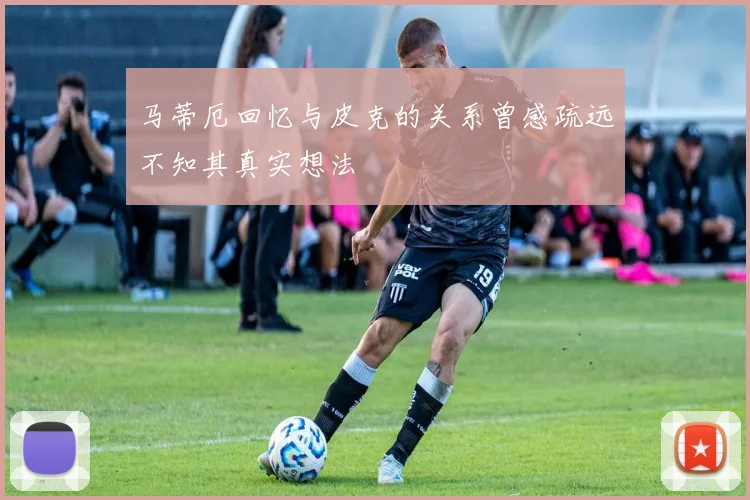 马蒂厄回忆与皮克的关系曾感疏远不知其真实想法