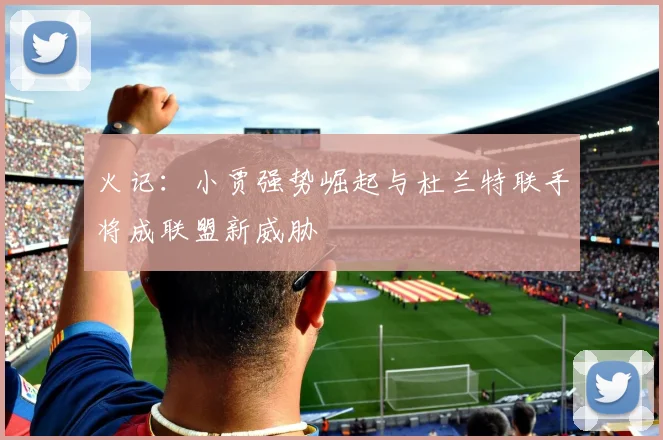 火记：小贾强势崛起与杜兰特联手将成联盟新威胁
