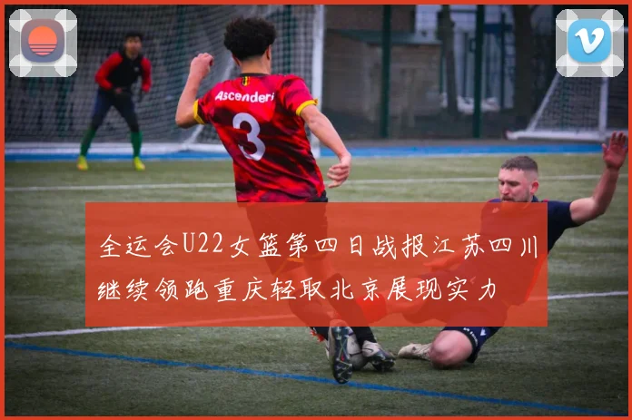 全运会U22女篮第四日战报江苏四川继续领跑重庆轻取北京展现实力