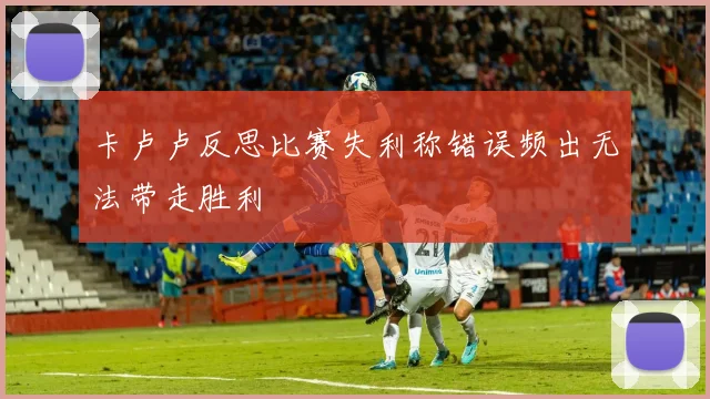 卡卢卢反思比赛失利称错误频出无法带走胜利