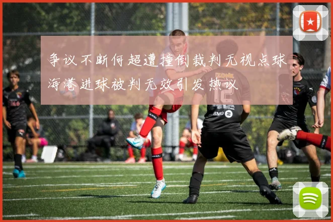 争议不断何超遭撞倒裁判无视点球海港进球被判无效引发热议