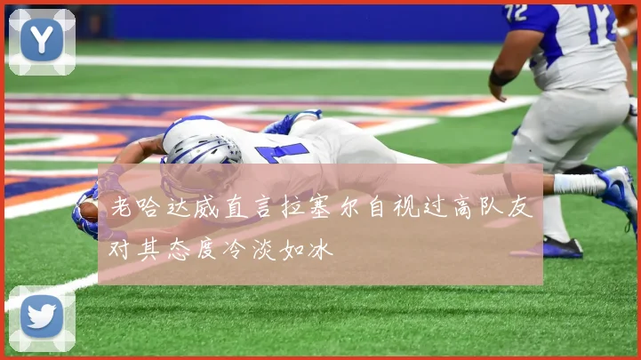 老哈达威直言拉塞尔自视过高队友对其态度冷淡如冰
