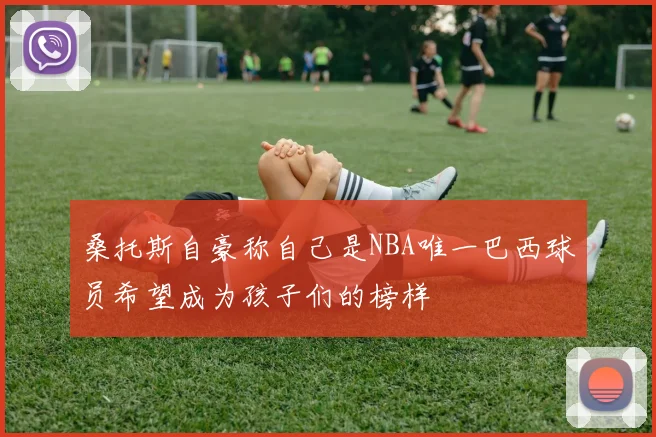桑托斯自豪称自己是NBA唯一巴西球员希望成为孩子们的榜样