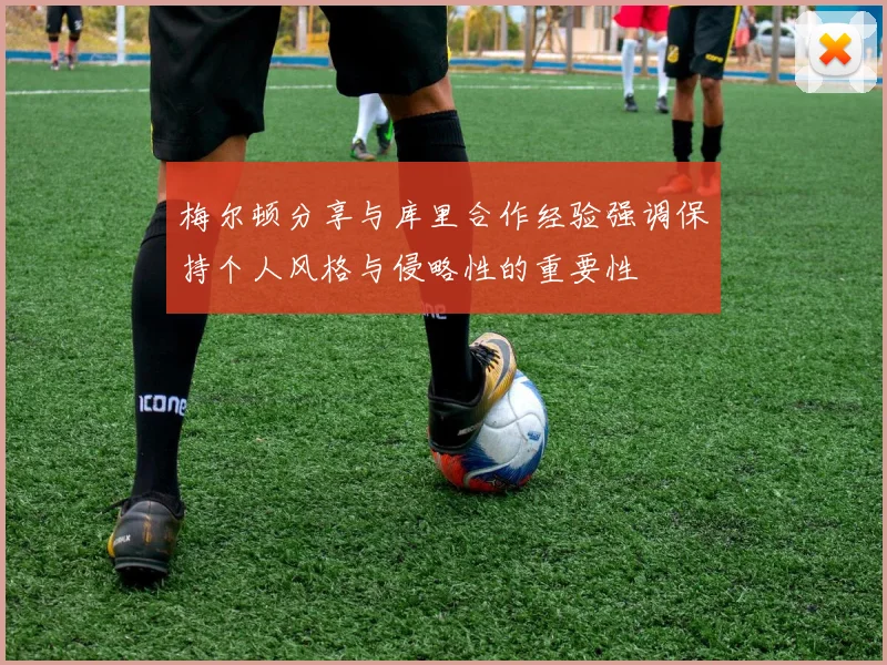 梅尔顿分享与库里合作经验强调保持个人风格与侵略性的重要性