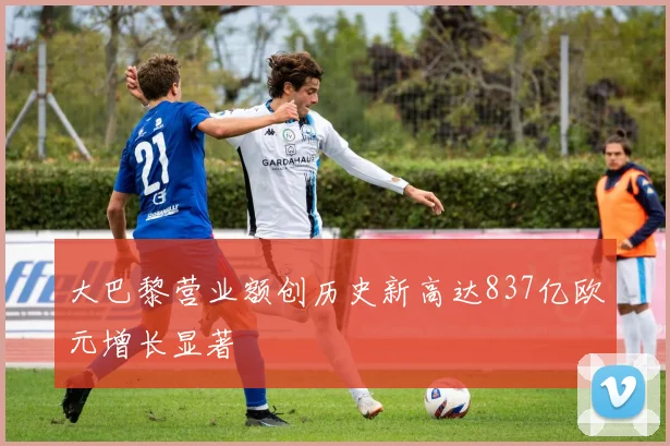 大巴黎营业额创历史新高达837亿欧元增长显著