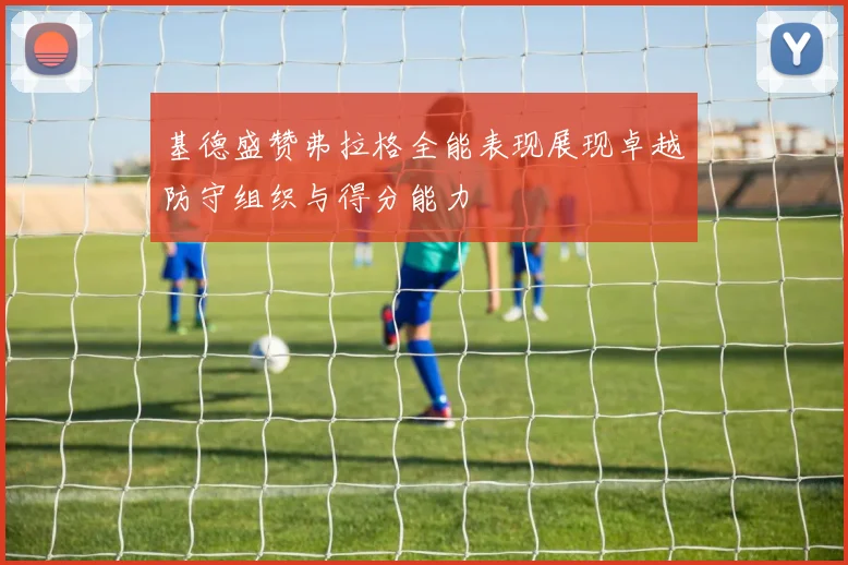 基德盛赞弗拉格全能表现展现卓越防守组织与得分能力