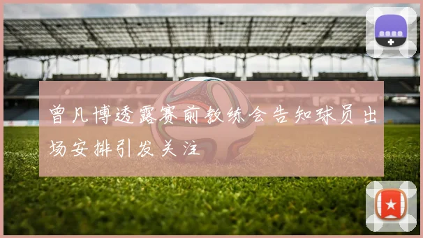 曾凡博透露赛前教练会告知球员出场安排引发关注